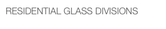 RESIDENTIAL GLASS DIVISIONS